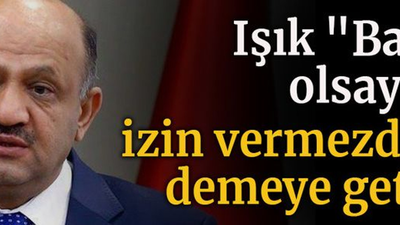 Işık "Bakan olsaydım izin vermezdim" demeye getirdi